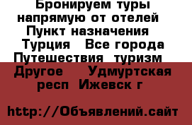 Бронируем туры напрямую от отелей › Пункт назначения ­ Турция - Все города Путешествия, туризм » Другое   . Удмуртская респ.,Ижевск г.